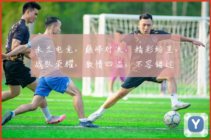 米兰电竞，巅峰对决，精彩纷呈，战队荣耀，激情四溢，不容错过