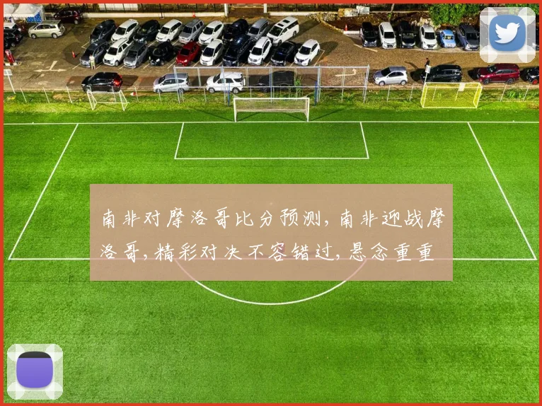 南非对摩洛哥比分预测,南非迎战摩洛哥,精彩对决不容错过,悬念重重