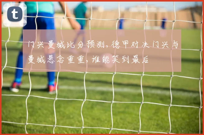 门兴曼城比分预测,德甲对决门兴与曼城悬念重重,谁能笑到最后